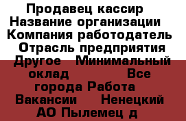 Продавец-кассир › Название организации ­ Компания-работодатель › Отрасль предприятия ­ Другое › Минимальный оклад ­ 15 800 - Все города Работа » Вакансии   . Ненецкий АО,Пылемец д.